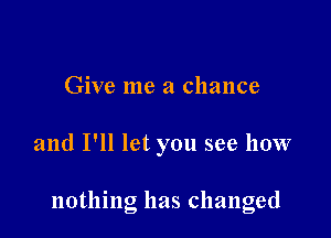 Give me a chance

and I'll let you see how

nothing has changed