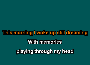 This morning I woke up still dreaming

With memories

playing through my head