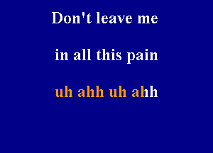 Don't leave me

in all this pain

uh ahh uh ahll