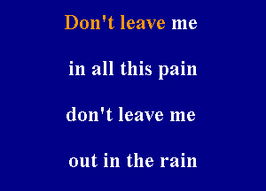 Don't leave me

in all this pain

don't leave me

out in the rain