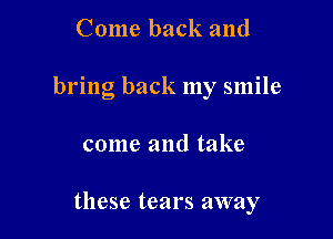 Come back and

bring back my smile

come and take

these tears away