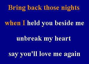 Bring back those nights
When I held you beside me
unbreak my heart

say you'll love me again