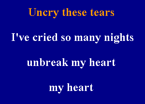 Uncry these tears

I've cried so many nights

unbreak my heart

my heart