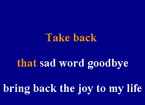 Take back

that sad word goodbye

bring back the joy to my life