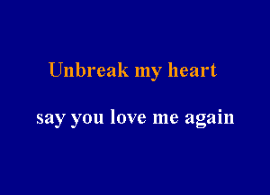 Unbreak my heart

say you love me again