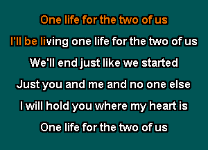 One life for the two of us
I'll be living one life for the two of us
We'll end just like we started
Just you and me and no one else

I will hold you where my heart is

One life for the two of us