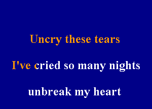 Uncry these tears

I've cried so many nights

unbl'eak my heart