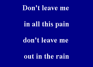 Don't leave me

in all this pain

don't leave me

out in the rain