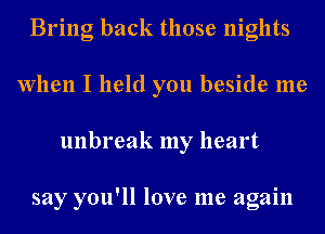 Bring back those nights
When I held you beside me
unbreak my heart

say you'll love me again