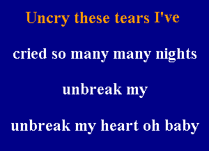 Uncry these tears I've
cried so many many nights
unbreak my

unbreak my heart 011 baby