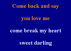 Come back and say

you love me

come break my heart

sweet darling