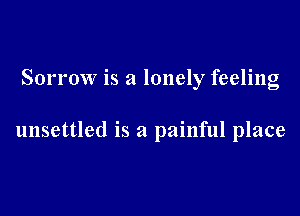 Sorrow is a lonely feeling

unsettled is a painful place