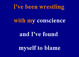 I've been wrestling
with my conscience

and I've found

myself to blame