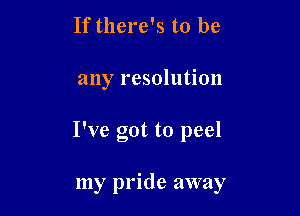 If there's to be

any resolution

I've got to peel

my pride away