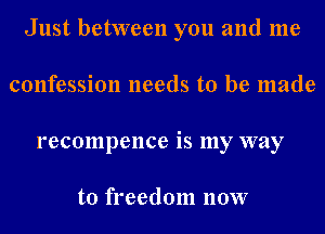 Just between you and me
confession needs to be made
recompence is my way

to freedom 110W