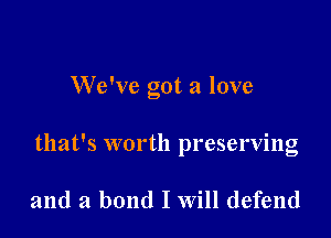 We've got a love

that's worth preserving

and a bond I Will defend
