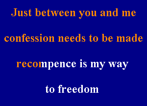 Just between you and me
confession needs to be made
recompence is my way

to freedom