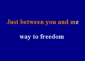 Just between you and me

way to freedom
