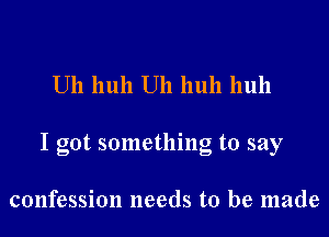 Uh huh Uh huh huh

I got something to say

confession needs to be made