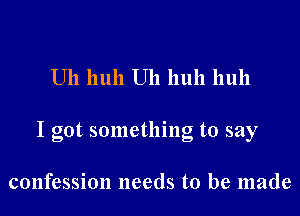 Uh huh Uh huh huh

I got something to say

confession needs to be made