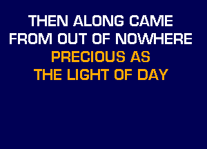 THEN ALONG CAME
FROM OUT OF NOUVHERE
PRECIOUS AS
THE LIGHT 0F DAY