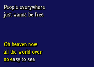 People everwhere
just wanna be free

Oh heaven now
all the world over
so easy to see