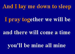 And I lay me down to sleep
I pray together we Will be
and there Will come a time

you'll be mine all mine