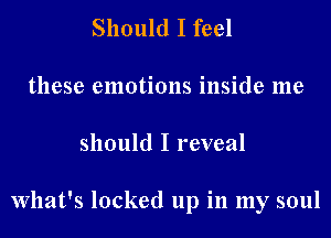 Should I feel
these emotions inside me
should I reveal

What's locked up in my soul