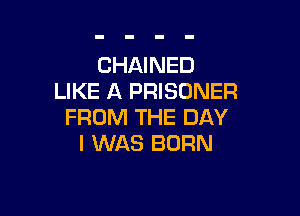 CHAINED
LIKE A PRISONER

FROM THE DAY
I WAS BORN