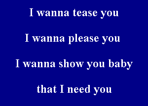 I wanna tease you

I wanna please you

I wanna show you baby

that I need you