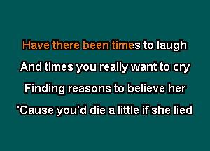 Have there been times to laugh
And times you really want to cry
Finding reasons to believe her

'Cause you'd die a little if she lied