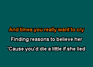 And times you really want to cry

Finding reasons to believe her

'Cause you'd die a little if she lied