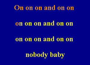 On on on and on on

on on on and on 011

on on on and on 011

nobody baby