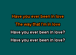 Have you ever been in love

The way that I'm in love

Have you ever been in love?

Have you ever been in love?