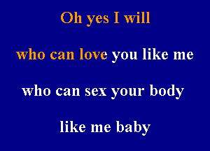 Oh yes I Will

Who can love you like me

who can sex your body

like me baby