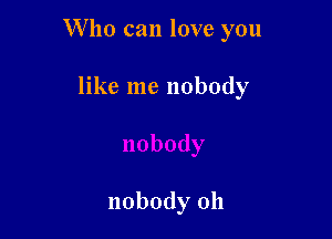 Who can love you

like me nobody

nobody 011