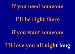 If you need someone
I'll be right there

if you want someone

I'll love you all night long