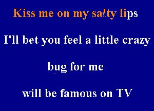 Kiss me 011 my salty lips
I'll bet you feel a little crazy
bug for me

Will be famous 011 TV