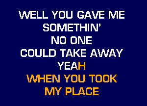 WELL YOU GAVE ME
SUMETHIN'

NO ONE
COULD TAKE AWAY
YEAH
WHEN YOU TOOK
MY PLACE