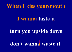 When I kiss ypunmouth

I wanna taste it

turn you upside down

don't wanna waste it