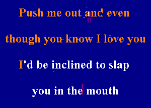 Push me outjmd even
though you- know I lbve you
I'd- be inclined to slap

you in the mouth