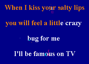 When I kiss your snalty lips
you Will feel a little'crazy
bug for me

I'll be famous 011 TV