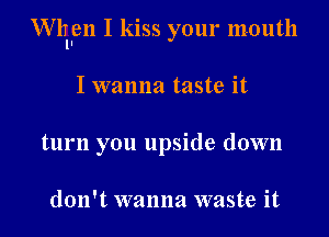 erllen I kiss your mouth

I wanna taste it
turn you upside down

don't wanna waste it