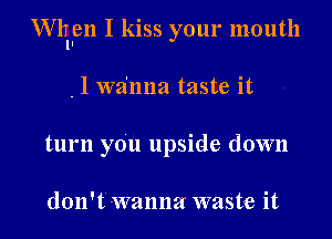 erllen I kiss your mouth

, l wa'nna taste it
turn you upside down

don't wanna waste it