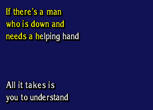 If theIe's a man
who is down and
needs a helping hand

All it takes is
you to understand
