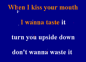 erllen I kiss your mouth

, l wa'nna taste it
turn you upside down

don't wanna waste it