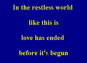 In the restless world

like this is

love has ended

before it's begun