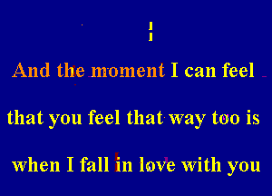 I
I
And the moment I can feel

that you feel tllat-Way too is

When I fall in imve With you