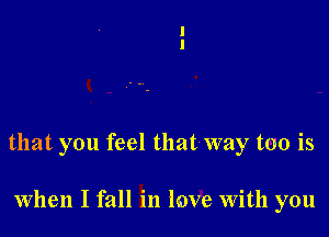 that you feel that way too is

When I fall in leave With you