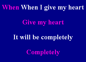 W hen I give my heart

It Will be completely